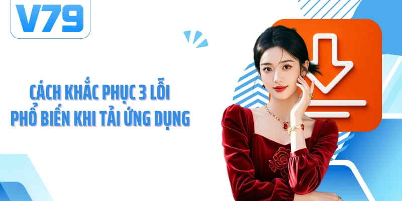 Cách khắc phục 3 lỗi phổ biến khi tải ứng dụng